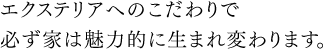 エクステリアへのこだわりで、必ず家は魅力的に生まれ変わります。